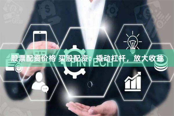 股票配资价格 买股配资：撬动杠杆，放大收益