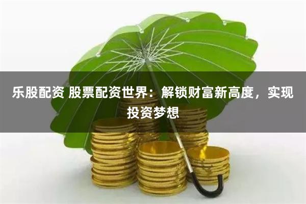 乐股配资 股票配资世界：解锁财富新高度，实现投资梦想
