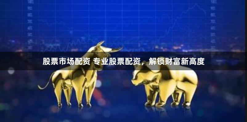 股票市场配资 专业股票配资，解锁财富新高度