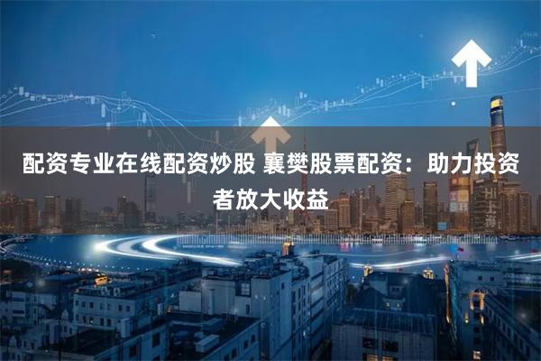 配资专业在线配资炒股 襄樊股票配资：助力投资者放大收益