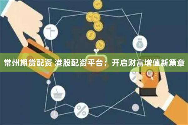 常州期货配资 港股配资平台：开启财富增值新篇章