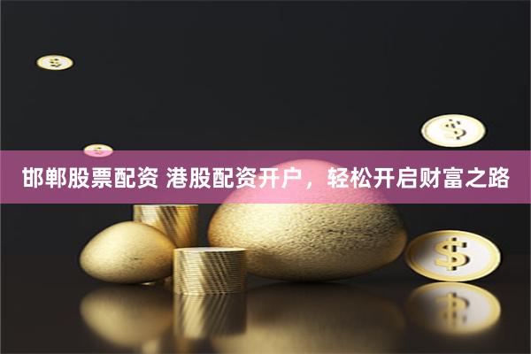 邯郸股票配资 港股配资开户，轻松开启财富之路