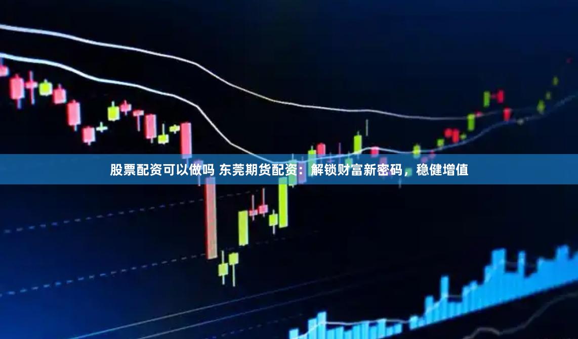 股票配资可以做吗 东莞期货配资：解锁财富新密码，稳健增值