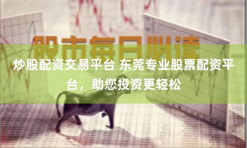 炒股配资交易平台 东莞专业股票配资平台，助您投资更轻松