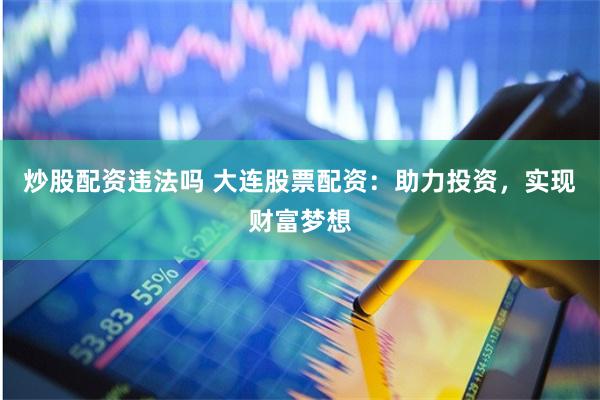 炒股配资违法吗 大连股票配资：助力投资，实现财富梦想