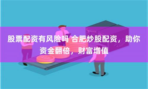 股票配资有风险吗 合肥炒股配资，助你资金翻倍，财富增值