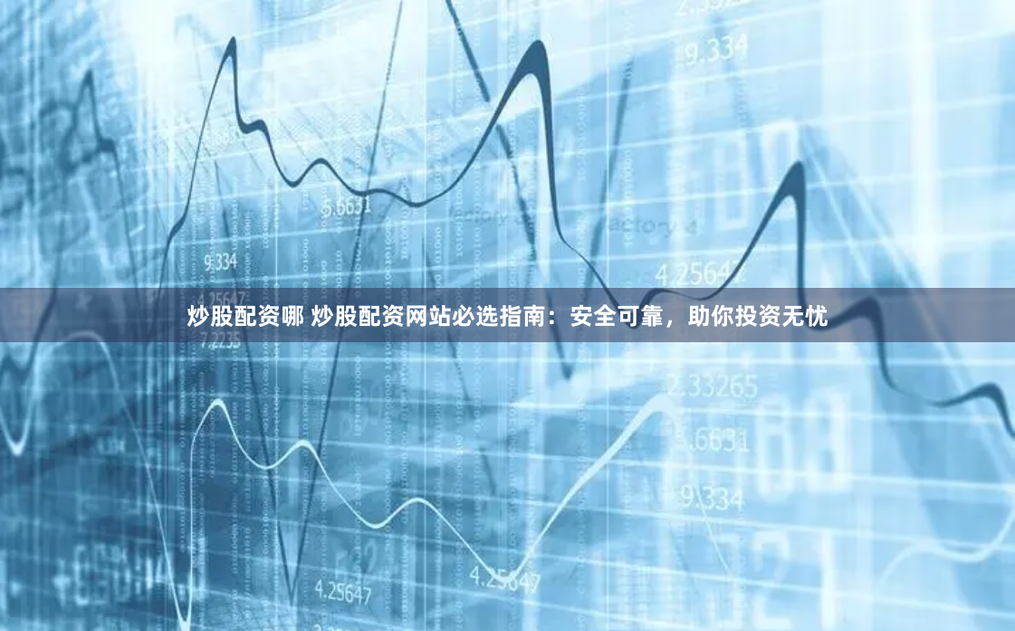 炒股配资哪 炒股配资网站必选指南：安全可靠，助你投资无忧