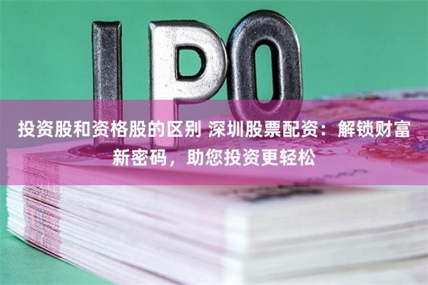 投资股和资格股的区别 深圳股票配资：解锁财富新密码，助您投资更轻松