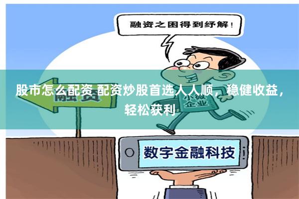 股市怎么配资 配资炒股首选人人顺，稳健收益，轻松获利