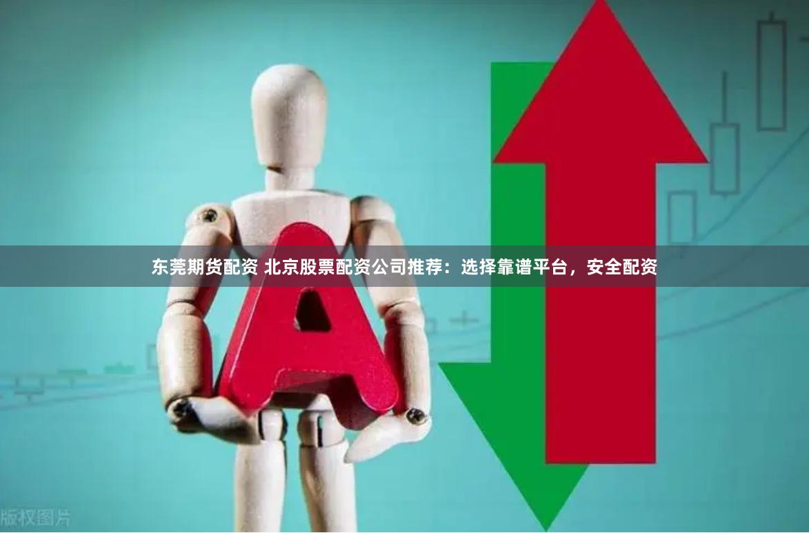 东莞期货配资 北京股票配资公司推荐：选择靠谱平台，安全配资