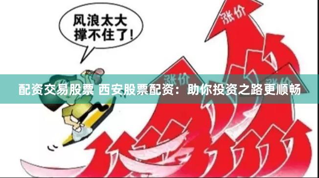 配资交易股票 西安股票配资：助你投资之路更顺畅