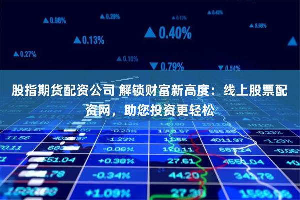 股指期货配资公司 解锁财富新高度：线上股票配资网，助您投资更轻松