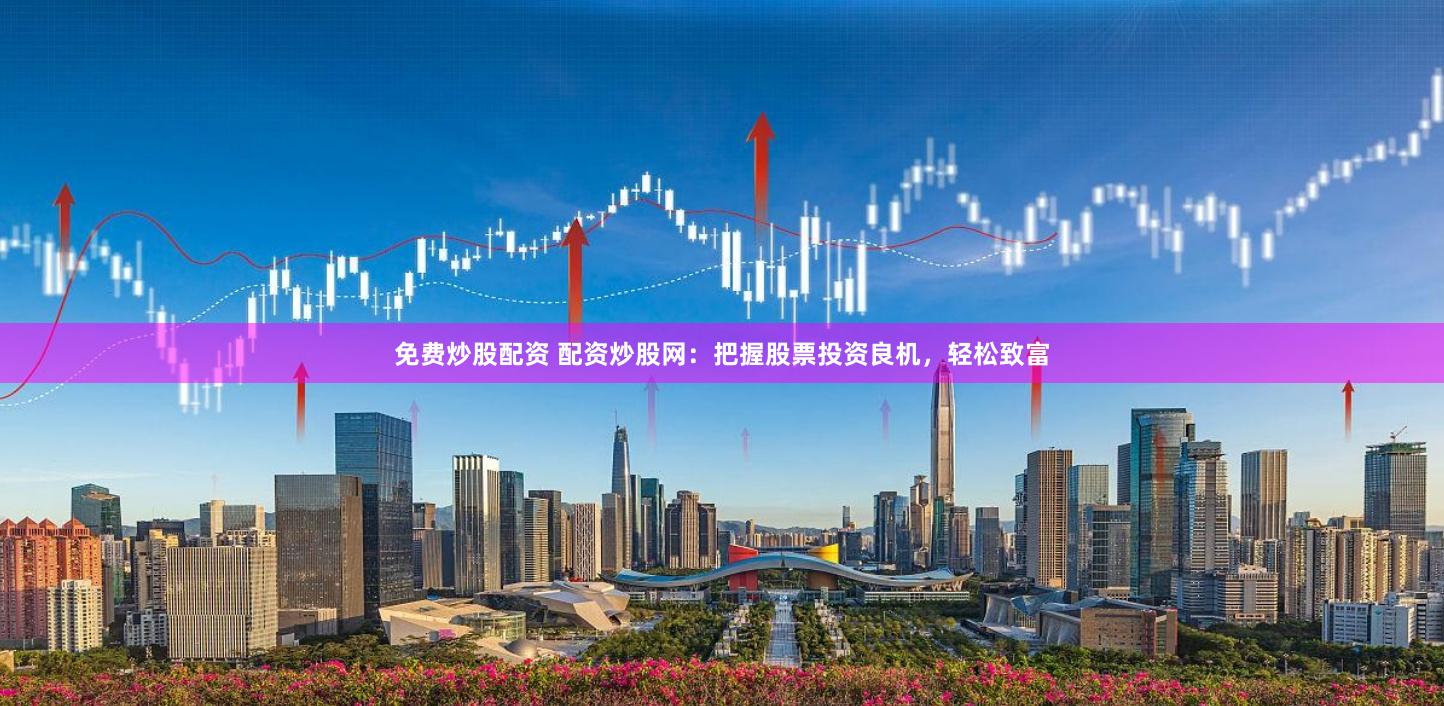 免费炒股配资 配资炒股网：把握股票投资良机，轻松致富