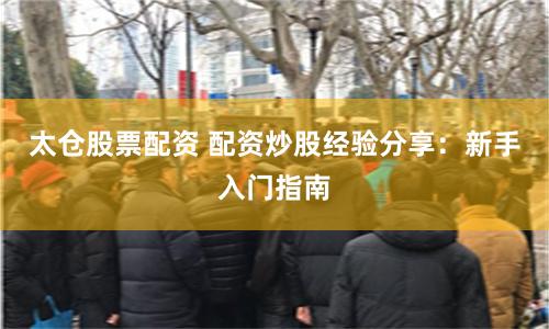太仓股票配资 配资炒股经验分享：新手入门指南