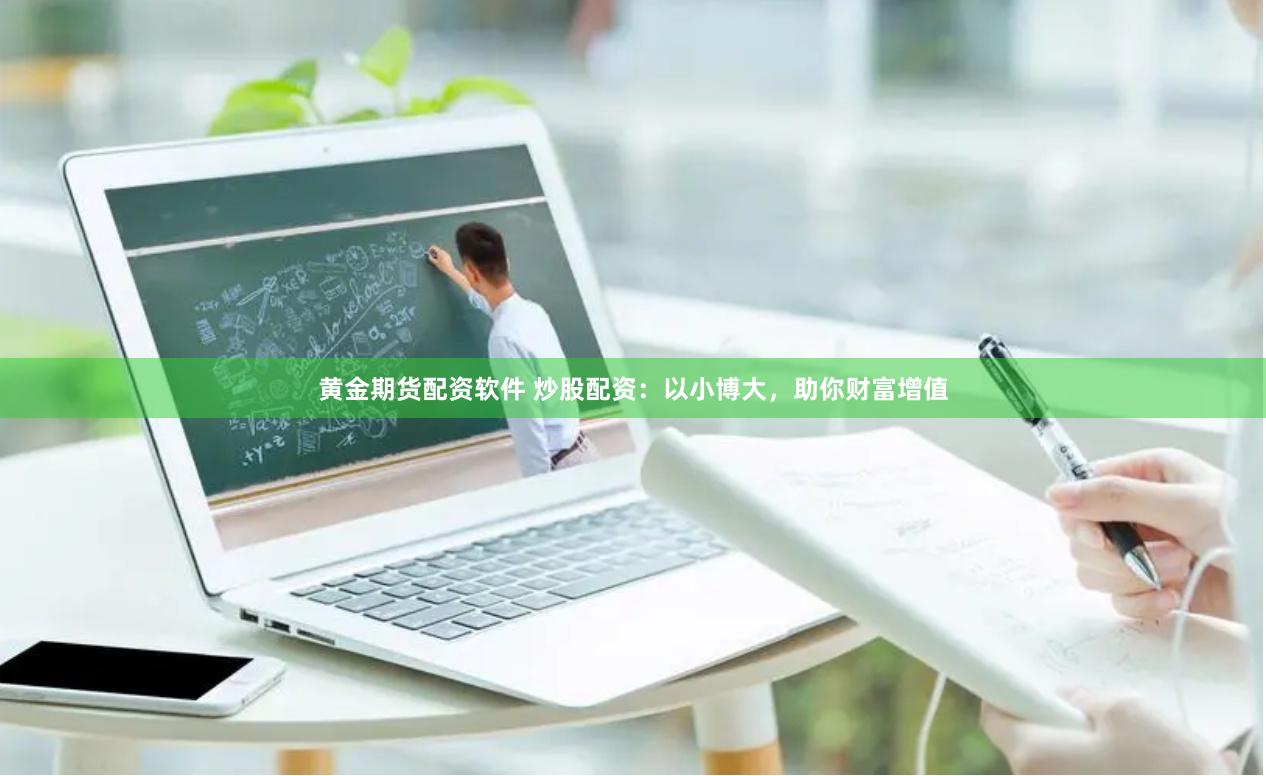 黄金期货配资软件 炒股配资：以小博大，助你财富增值