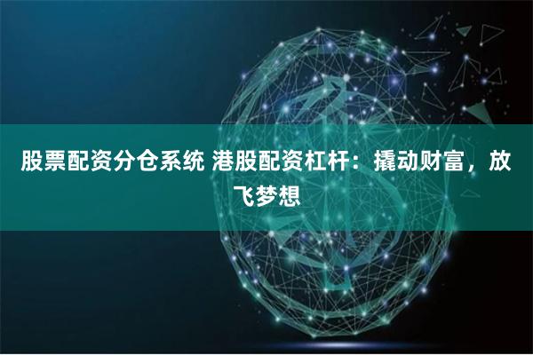 股票配资分仓系统 港股配资杠杆：撬动财富，放飞梦想
