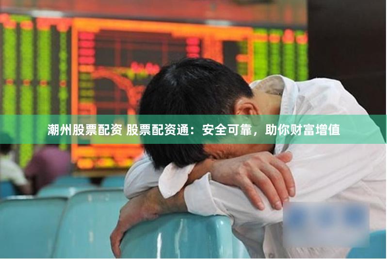 潮州股票配资 股票配资通：安全可靠，助你财富增值