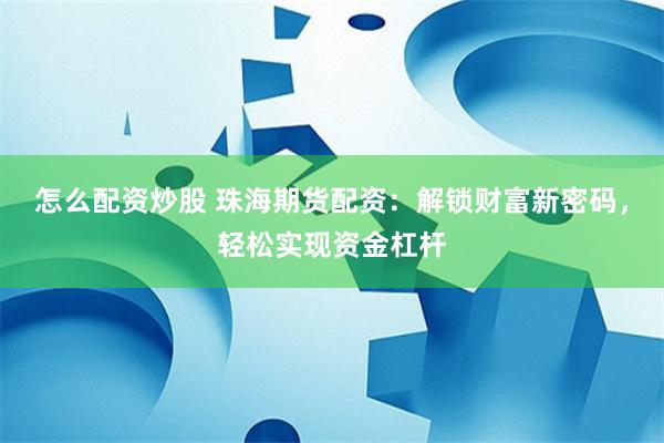 怎么配资炒股 珠海期货配资：解锁财富新密码，轻松实现资金杠杆