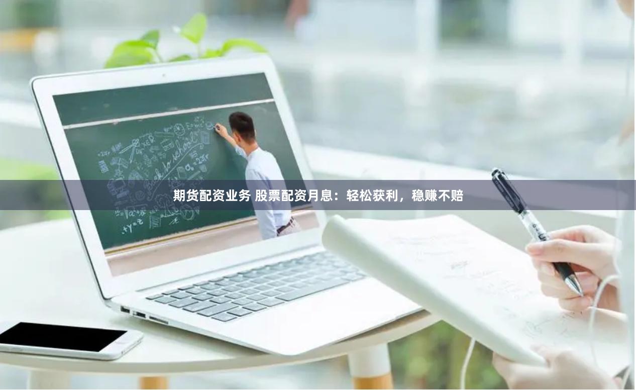 期货配资业务 股票配资月息：轻松获利，稳赚不赔
