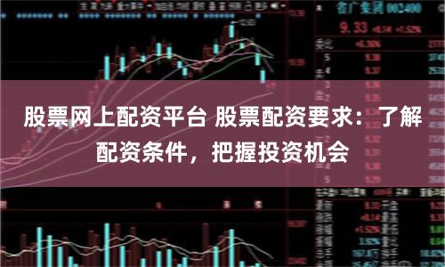 股票网上配资平台 股票配资要求：了解配资条件，把握投资机会