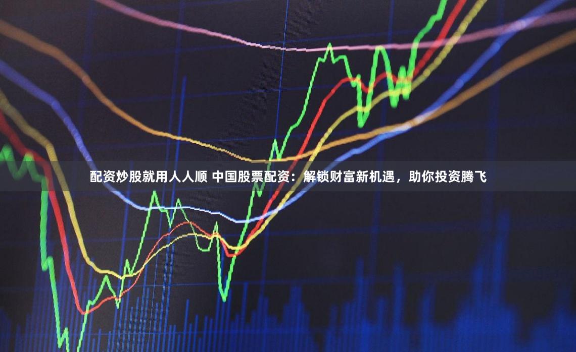 配资炒股就用人人顺 中国股票配资：解锁财富新机遇，助你投资腾飞