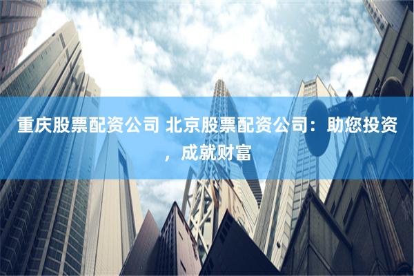 重庆股票配资公司 北京股票配资公司：助您投资，成就财富