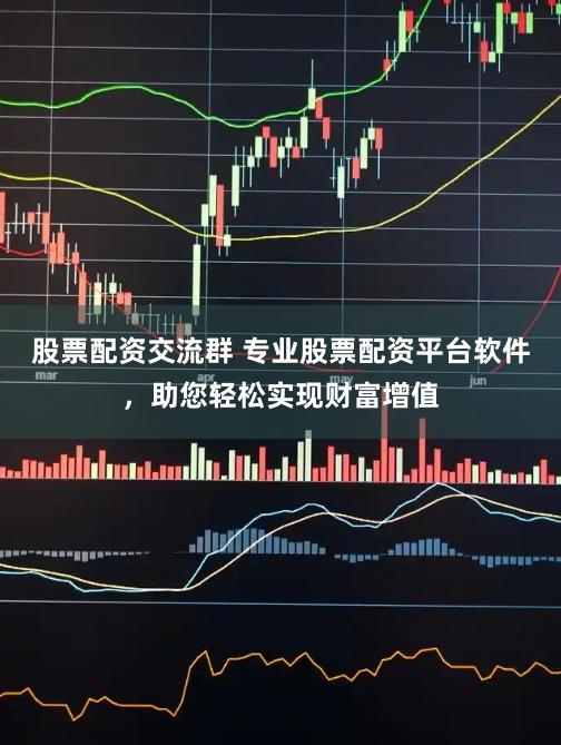 股票配资交流群 专业股票配资平台软件，助您轻松实现财富增值
