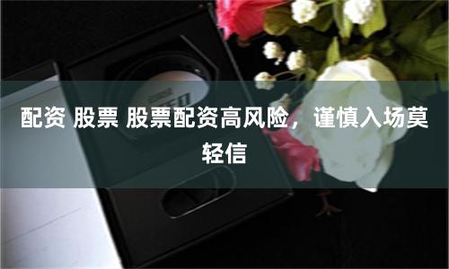 配资 股票 股票配资高风险,谨慎入场莫轻信