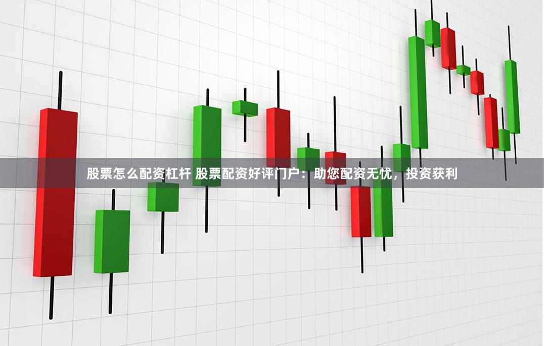 股票怎么配资杠杆 股票配资好评门户:助您配资无忧,投资获利