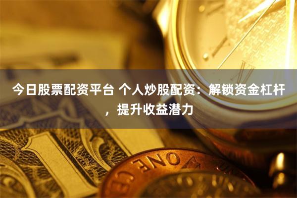 今日股票配资平台 个人炒股配资：解锁资金杠杆，提升收益潜力