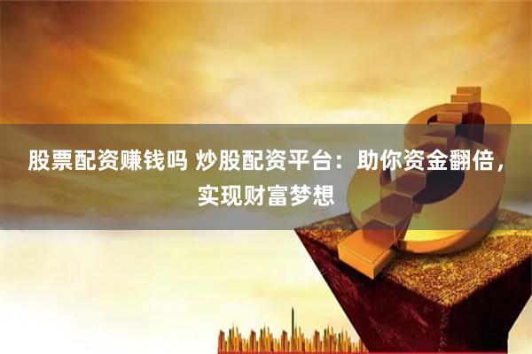 股票配资赚钱吗 炒股配资平台：助你资金翻倍，实现财富梦想