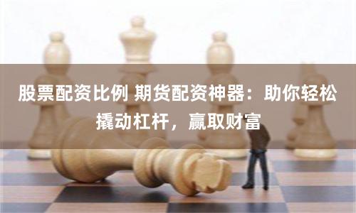股票配资比例 期货配资神器:助你轻松撬动杠杆,赢取财富
