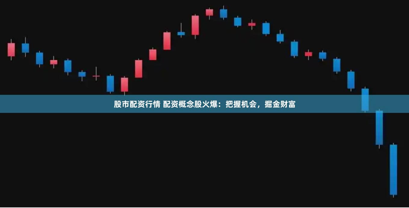 股市配资行情 配资概念股火爆：把握机会，掘金财富