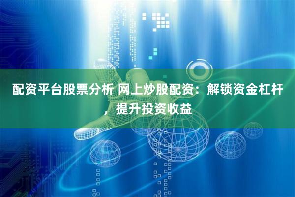 配资平台股票分析 网上炒股配资:解锁资金杠杆,提升投资收益