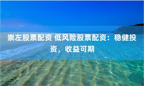 崇左股票配资 低风险股票配资：稳健投资，收益可期