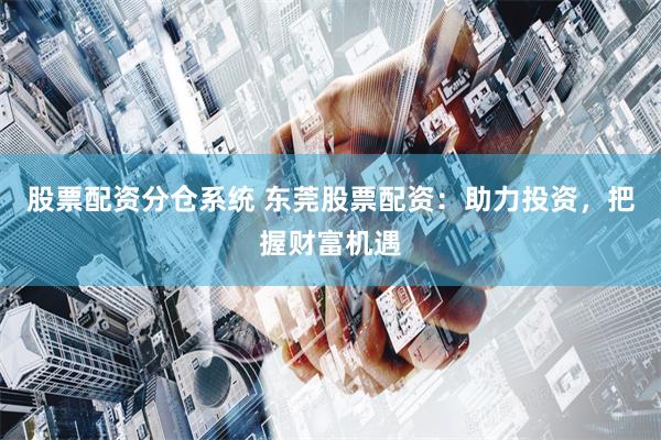 股票配资分仓系统 东莞股票配资：助力投资，把握财富机遇
