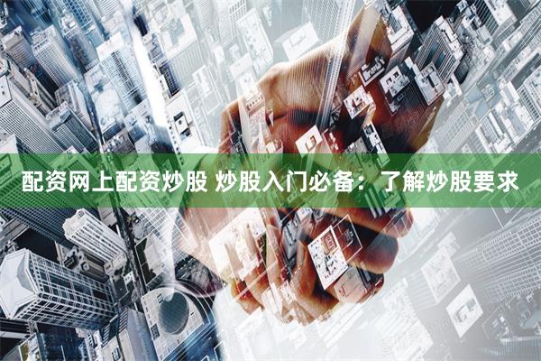 配资网上配资炒股 炒股入门必备：了解炒股要求