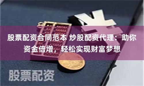 股票配资合同范本 炒股配资代理：助你资金倍增，轻松实现财富梦想