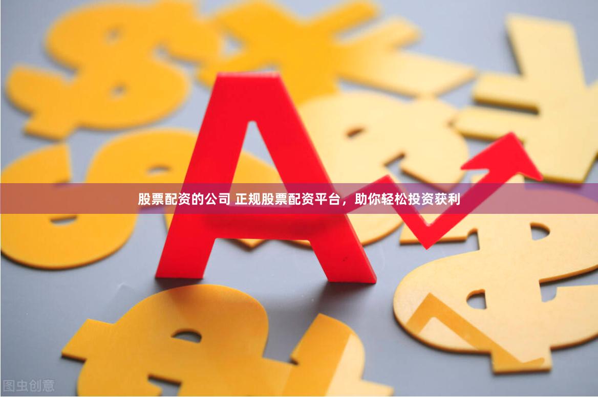 股票配资的公司 正规股票配资平台，助你轻松投资获利
