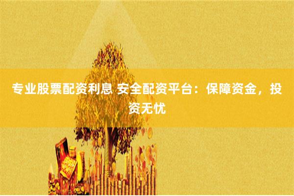 专业股票配资利息 安全配资平台：保障资金，投资无忧