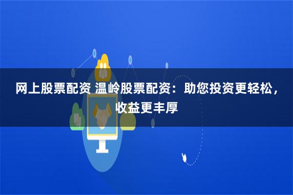 网上股票配资 温岭股票配资：助您投资更轻松，收益更丰厚