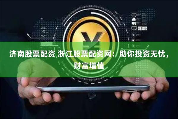 济南股票配资 浙江股票配资网:助你投资无忧,财富增值