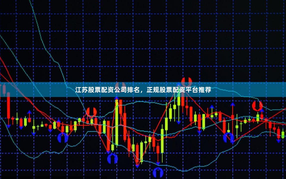 江苏股票配资公司排名，正规股票配资平台推荐