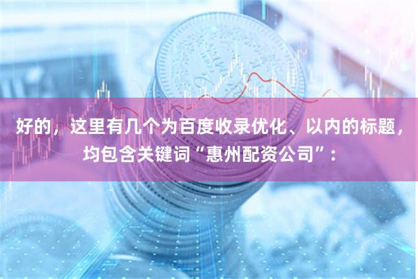 好的,这里有几个为百度收录优化、以内的标题,均包含关键词“惠州配资公司”: