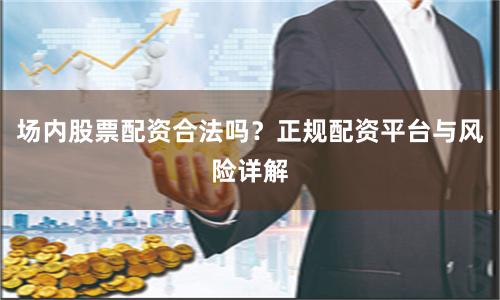 场内股票配资合法吗？正规配资平台与风险详解