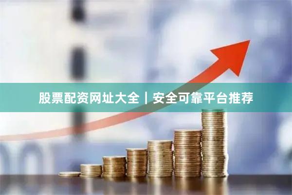 股票配资网址大全|安全可靠平台推荐