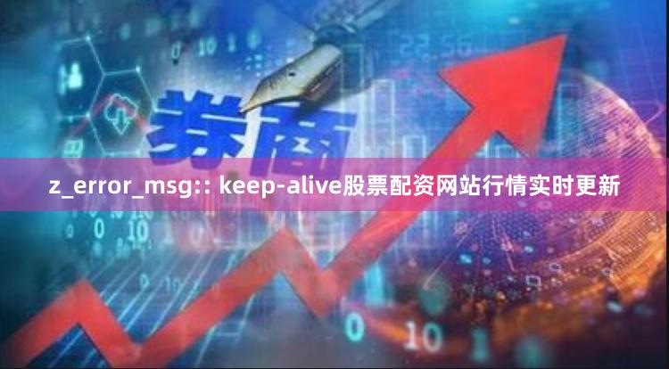z_error_msg:: keep-alive股票配资网站行情实时更新