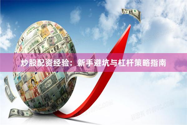 炒股配资经验:新手避坑与杠杆策略指南