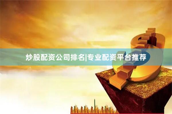 炒股配资公司排名|专业配资平台推荐