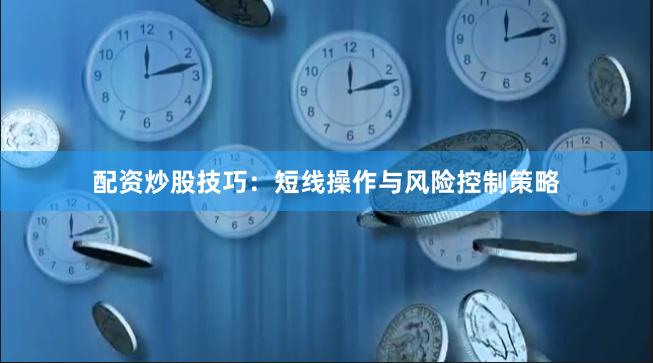 配资炒股技巧：短线操作与风险控制策略